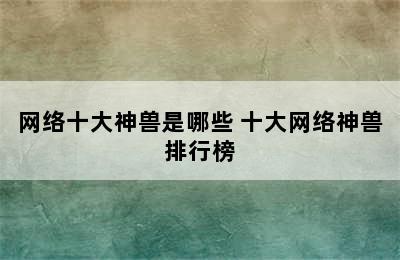 网络十大神兽是哪些 十大网络神兽排行榜